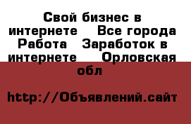 Свой бизнес в интернете. - Все города Работа » Заработок в интернете   . Орловская обл.